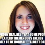 Normally Attached Girlfriend | NOBODY REALIZES THAT SOME PEOPLE EXPEND TREMENDOUS ENERGY MERELY TO BE NORMAL. -- ALBERT CAMUS | image tagged in normally attached girlfriend | made w/ Imgflip meme maker