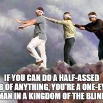 Blind fools | IF YOU CAN DO A HALF-ASSED JOB OF ANYTHING, YOU'RE A ONE-EYED MAN IN A KINGDOM OF THE BLIND. | image tagged in blind fools | made w/ Imgflip meme maker
