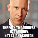 michael rosenbaum | THE PATH TO DARKNESS IS A JOURNEY, NOT A LIGHT SWITCH. -- MICHAEL ROSENBAUM, LEX LUTHOR; SMALLVILLE | image tagged in michael rosenbaum | made w/ Imgflip meme maker