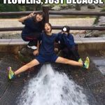 Excited Girls | WHEN YOU GET HER FLOWERS, JUST BECAUSE | image tagged in excited girls | made w/ Imgflip meme maker