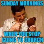 Mr Bean w/ Teddy | SUNDAY MORNINGS; WHEN YOU STOP GOING TO CHURCH | image tagged in mr bean w/ teddy | made w/ Imgflip meme maker