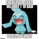 Wynaut | EVERYONE ASKED ME WHY I`M BAD; I SAID: WYNAUT | image tagged in wynaut | made w/ Imgflip meme maker