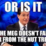 Colbert2 | OR IS IT; 'THE MEG DOESN'T FALL FAR FROM THE NUT TREE'? | image tagged in colbert2 | made w/ Imgflip meme maker