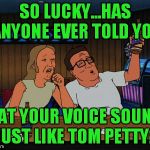 Hank is so hip! | SO LUCKY...HAS ANYONE EVER TOLD YOU; THAT YOUR VOICE SOUNDS JUST LIKE TOM PETTY? | image tagged in hank and lucky king of the hill,tom petty | made w/ Imgflip meme maker
