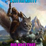 Squirrel week | WHEN THINGS GET A LITTLE NUTTY; DID NAZI THAT COMING EH? | image tagged in wookie riding a squirrel killing nazis your argument is invalid,squirrel week,a robroman event | made w/ Imgflip meme maker