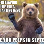 bye bye bear | I WILL BE LEAVING IMGFLIP FOR A WHILE STARTING 6/20; SO SEE YOU PEEPS IN SEPTEMBER | image tagged in bye bye bear | made w/ Imgflip meme maker