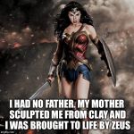 wonder woman  | I HAD NO FATHER. MY MOTHER SCULPTED ME FROM CLAY AND I WAS BROUGHT TO LIFE BY ZEUS | image tagged in wonder woman | made w/ Imgflip meme maker