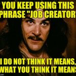 Mar A Lago is Doing Well | YOU KEEP USING THIS PHRASE "JOB CREATOR"; I DO NOT THINK IT MEANS, WHAT YOU THINK IT MEANS | image tagged in trump,inigo montoya | made w/ Imgflip meme maker