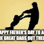 Happy Father's Day, orgasm, parent, Natalist, antinatalism | HAPPY FATHER'S DAY TO ALL THE GREAT DADS OUT THERE! | image tagged in happy father's day orgasm parent natalist antinatalism | made w/ Imgflip meme maker
