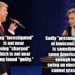 Trump Clinton Sing | Sadly "presumption of innocence"
 is something some Americans, enough to swing an election, cannot grasp. Being "investigated" is not near being "charged" which is not near being found "guilty." | image tagged in trump clinton sing | made w/ Imgflip meme maker