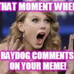 This is probably everyone's reaction: | THAT MOMENT WHEN; RAYDOG COMMENTS ON YOUR MEME! | image tagged in funny meme,surprised,raydog | made w/ Imgflip meme maker