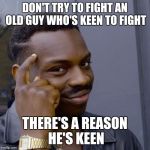 Black guy head tap | DON'T TRY TO FIGHT AN OLD GUY WHO'S KEEN TO FIGHT; THERE'S A REASON HE'S KEEN | image tagged in black guy head tap | made w/ Imgflip meme maker