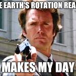 Dirty harry | THE EARTH'S ROTATION REALLY; MAKES MY DAY | image tagged in dirty harry | made w/ Imgflip meme maker