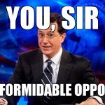 colbert | YOU, SIR; ARE A FORMIDABLE OPPONENT! | image tagged in colbert | made w/ Imgflip meme maker