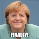 Merkel | FINALLY! | image tagged in merkel | made w/ Imgflip meme maker