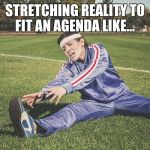 Stretching the truth | STRETCHING REALITY TO FIT AN AGENDA LIKE... | image tagged in stretch,stretching,reality,agenda,fit | made w/ Imgflip meme maker