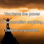 Accomplishment | You have the power; To accomplish anything. Believe in yourself. | image tagged in accomplishment | made w/ Imgflip meme maker