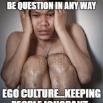 guy in tub crazy | MY IDEAS BELIEFS  CANNOT BE QUESTION IN ANY WAY; EGO CULTURE...KEEPING PEOPLE IGNORANT | image tagged in guy in tub crazy | made w/ Imgflip meme maker