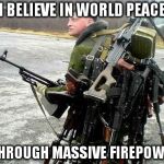 Tons of Guns | I BELIEVE IN WORLD PEACE; ...THROUGH MASSIVE FIREPOWER! | image tagged in tonsofweapons,peace,firepower,war,guns | made w/ Imgflip meme maker