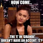 Ariana Grande | HOW COME... ...THE 'E' IN 'GRANDE' DOESN'T HAVE AN ACCENT, 'É'? | image tagged in ariana grande | made w/ Imgflip meme maker