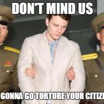 Otto Warmbier murdered by North Korea | DON'T MIND US; WE'RE JUST GONNA GO TORTURE YOUR CITIZEN TO DEATH | image tagged in otto,warmbier,north,korea | made w/ Imgflip meme maker