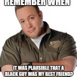 The good old days | REMEMBER WHEN; IT WAS PLAUSIBLE THAT A BLACK GUY WAS MY BEST FRIEND? | image tagged in king of queens,friendship,race,memes | made w/ Imgflip meme maker