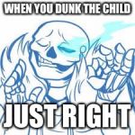 Sans just right | WHEN YOU DUNK THE CHILD; JUST RIGHT | image tagged in sans just right | made w/ Imgflip meme maker