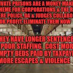 Prison | PRIVATE PRISONS ARE A MONEY MAKING SCHEME FOR CORPORATIONS & THE RICH WHERE POLICE, DA & JUDGES COLLABORATE FOR PROFIT, ELIMINATE THEM NOW; THEY HAVE LONGER SENTENCES   POOR STAFFING,  COST MORE    EMPTY BEDS PAID BY TAXPAYERS MORE ESCAPES & VIOLENCE | image tagged in prison | made w/ Imgflip meme maker