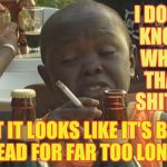 Smoking kid,,, | I DON'T KNOW WHAT THAT SHIT IS; BUT IT LOOKS LIKE IT'S BEEN  DEAD FOR FAR TOO LONG,,, | image tagged in smoking kid   | made w/ Imgflip meme maker