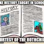 History | FAKE HISTORY TAUGHT IN SCHOOLS; COURTESY OF THE ROTHCHILDS | image tagged in history | made w/ Imgflip meme maker