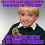Death Child | OLD PEOPLE AT WEDDINGS ALWAYS POKE ME AND SAY "YOU'RE NEXT"; SO I STARTED DOING IT TO THEM AT FUNERALS | image tagged in death child | made w/ Imgflip meme maker