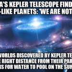 space | NASA'S KEPLER TELESCOPE FINDS 10 EARTH-LIKE PLANETS: 'WE ARE NOT ALONE'; ROCKY WORLDS DISCOVERED BY KEPLER TELESCOPE ARE RIGHT DISTANCE FROM THEIR PARENT STARS FOR WATER TO POOL ON THE SURFACE | image tagged in space | made w/ Imgflip meme maker