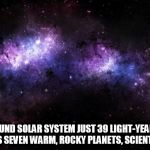 space | A NEWFOUND SOLAR SYSTEM JUST 39 LIGHT-YEARS AWAY CONTAINS SEVEN WARM, ROCKY PLANETS, SCIENTISTS SAY. | image tagged in space | made w/ Imgflip meme maker