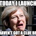 Brexit | TODAY I LAUNCH; THE HAVEN'T GOT A CLUE BREXIT | image tagged in theresa may ukip pm brexit,brexit | made w/ Imgflip meme maker