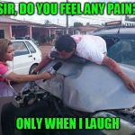 Car Accident Reporter | SIR, DO YOU FEEL ANY PAIN? ONLY WHEN I LAUGH | image tagged in car accident reporter | made w/ Imgflip meme maker