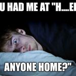 Frightened | YOU HAD ME AT "H....ELLO; ANYONE HOME?" | image tagged in frightened | made w/ Imgflip meme maker