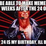 Ill be back | WON'T BE ABLE TO MAKE MEMES FROM  EIGHT WEEKS AFTER THE 24 OF JUNE, P.S THE 24 IS MY BIRTHDAY, ILL BE BACK | image tagged in ill be back | made w/ Imgflip meme maker