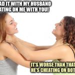 It's one thing to cheat on your wife, but NEVER cheat on your mistress as well! | I'VE HAD IT WITH MY HUSBAND CHEATING ON ME WITH YOU! IT'S WORSE THAN THAT, HONEY. HE'S CHEATING ON BOTH OF US! | image tagged in women fighting,marriage,cheating | made w/ Imgflip meme maker