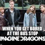 Imagine Dragons | WHEN YOU GET BORED AT THE BUS STOP | image tagged in imagine dragons | made w/ Imgflip meme maker