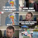 Snickers | I'M A BIG SCARY STORM RAWWW; WHOA, CINDY, EAT A SNICKERS; BECAUSE YOU'RE NOT YOURSELF WHEN YOUR'RE HUNGRY. WHY? BETTER! BETTER? | image tagged in snickers | made w/ Imgflip meme maker
