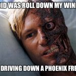 Two face phoenix driver | ALL I DID WAS ROLL DOWN MY WINDOW... WHILE DRIVING DOWN A PHOENIX FREEWAY! | image tagged in two face phoenix driver | made w/ Imgflip meme maker