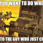 Indiana Jones Jumping Into Truck | WHAT YOU WANT TO DO WHEN YOU; CATCH UP TO THE GUY WHO JUST CUT YOU OFF | image tagged in indiana jones jumping into truck | made w/ Imgflip meme maker