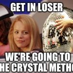 Mean Girls car | GET IN LOSER; WE'RE GOING TO THE CRYSTAL METHOD | image tagged in mean girls car | made w/ Imgflip meme maker
