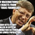 Bill gates | AND AFTER VACCINATIONS, A CHILD REACTS FROM OUR MOST TOXIC FORMULAS; THEIR BRAIN GETS A TINSY BIT SMALLER IN SPITE OF THE INFLAMMATION SO FEWER CHILDREN AND LOWER POPULATION | image tagged in bill gates | made w/ Imgflip meme maker