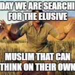 Steve Irwin | TODAY WE ARE SEARCHING FOR THE ELUSIVE; MUSLIM THAT CAN THINK ON THEIR OWN. | image tagged in steve irwin,steve irwin crocodile hunter,memes | made w/ Imgflip meme maker