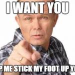 Dumbass | I WANT YOU; TO HELP ME STICK MY FOOT UP YOUR A** | image tagged in dumbass | made w/ Imgflip meme maker