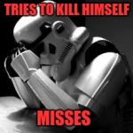 Crying stormtrooper | TRIES TO KILL HIMSELF; MISSES | image tagged in crying stormtrooper | made w/ Imgflip meme maker