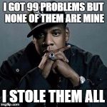 99 Problems | I GOT 99 PROBLEMS BUT NONE OF THEM ARE MINE; I STOLE THEM ALL | image tagged in jay z,99 problems,hip hop,dank memes,beyonce,racist jokes | made w/ Imgflip meme maker