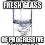water | HERE IS MY FRESH GLASS; OF PROGRESSIVE MSM TEARS | image tagged in water | made w/ Imgflip meme maker