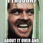 Here's Johnny | "DON'T WORRY, I THOUGHT; ABOUT IT OVER AND OVER AGAIN, AND I'M SURE I'M NOT CRAZY." | image tagged in memes,heres johnny | made w/ Imgflip meme maker